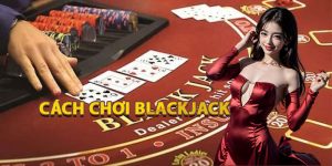 Cách Chơi Blackjack Chi Tiết Từ A - Z Cho Người Mới